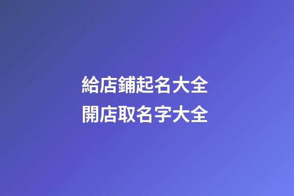 給店鋪起名大全 開店取名字大全-第1張-店鋪起名-玄機派